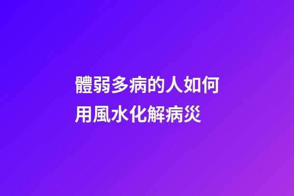 體弱多病的人如何用風水化解病災