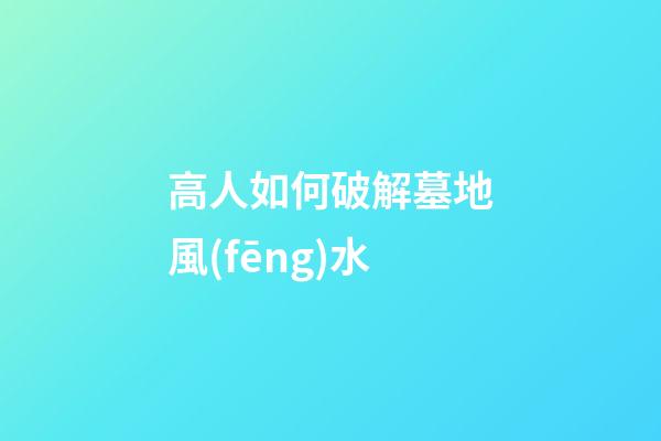 高人如何破解墓地風(fēng)水