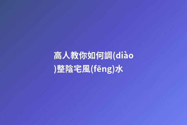 高人教你如何調(diào)整陰宅風(fēng)水