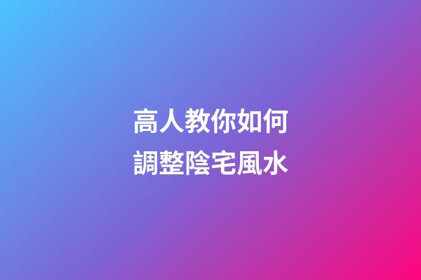 高人教你如何調整陰宅風水
