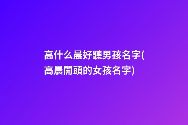 高什么晨好聽男孩名字(高晨開頭的女孩名字)