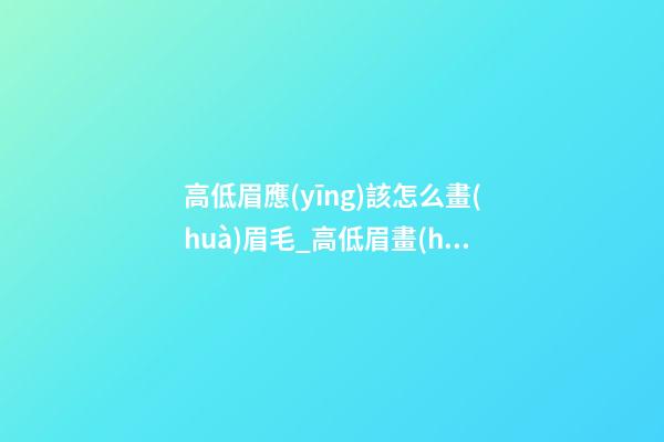 高低眉應(yīng)該怎么畫(huà)眉毛_高低眉畫(huà)眉步驟