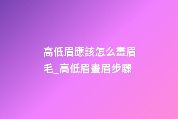高低眉應該怎么畫眉毛_高低眉畫眉步驟
