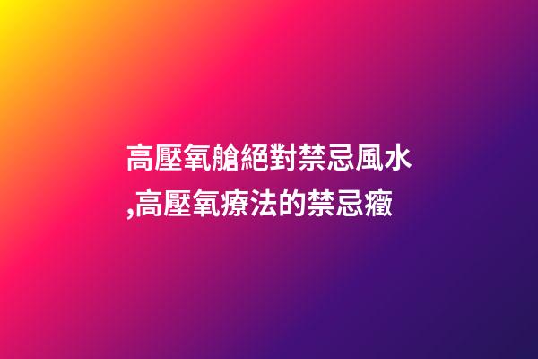高壓氧艙絕對禁忌風水,高壓氧療法的禁忌癥