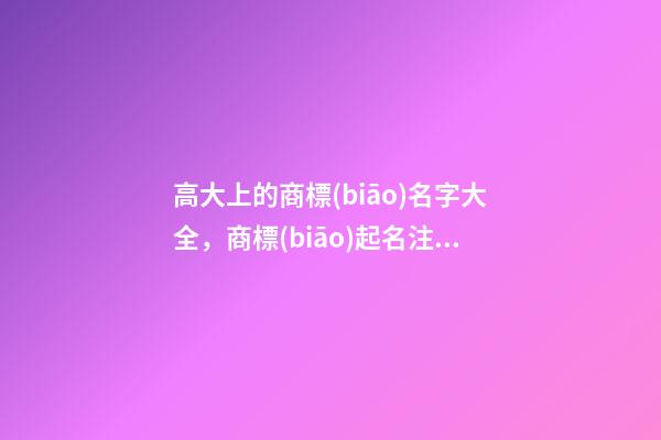 高大上的商標(biāo)名字大全，商標(biāo)起名注意事項(xiàng)