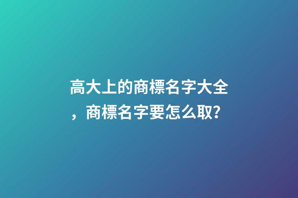 高大上的商標名字大全，商標名字要怎么取？