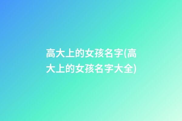 高大上的女孩名字(高大上的女孩名字大全)