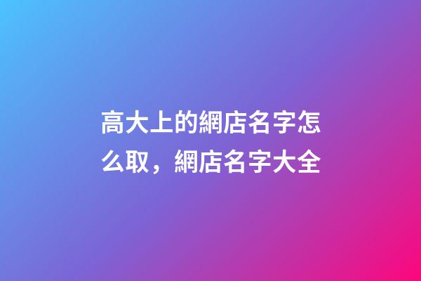 高大上的網店名字怎么取，網店名字大全-第1張-店鋪起名-玄機派