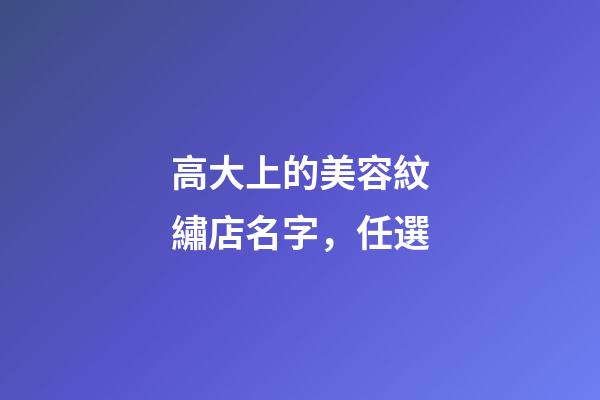 高大上的美容紋繡店名字，任選-第1張-店鋪起名-玄機派