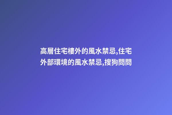 高層住宅樓外的風水禁忌,住宅外部環境的風水禁忌,搜狗問問