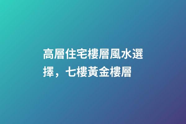 高層住宅樓層風水選擇，七樓黃金樓層