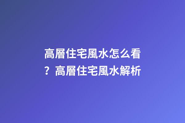 高層住宅風水怎么看？高層住宅風水解析