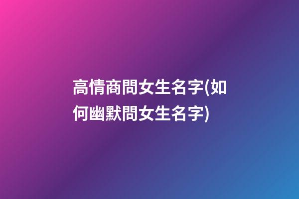 高情商問女生名字(如何幽默問女生名字)