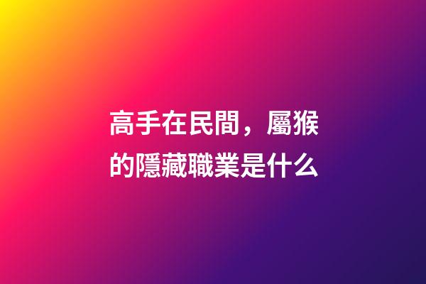 高手在民間，屬猴的隱藏職業是什么