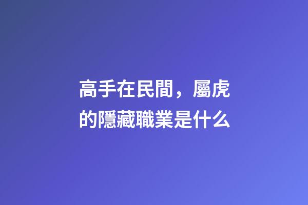 高手在民間，屬虎的隱藏職業是什么