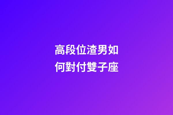 高段位渣男如何對付雙子座-第1張-星座運勢-玄機派