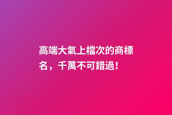 高端大氣上檔次的商標名，千萬不可錯過！