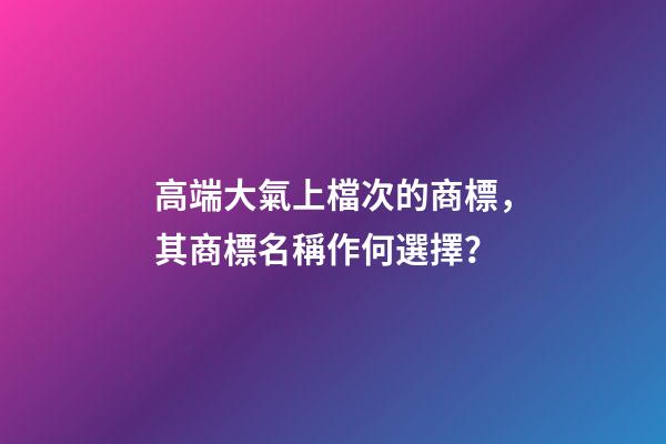 高端大氣上檔次的商標，其商標名稱作何選擇？-第1張-商標起名-玄機派