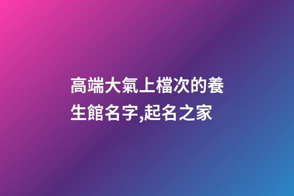 高端大氣上檔次的養生館名字,起名之家-第1張-店鋪起名-玄機派