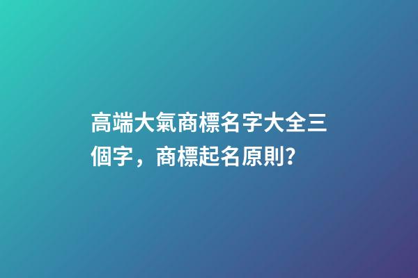 高端大氣商標名字大全三個字，商標起名原則？