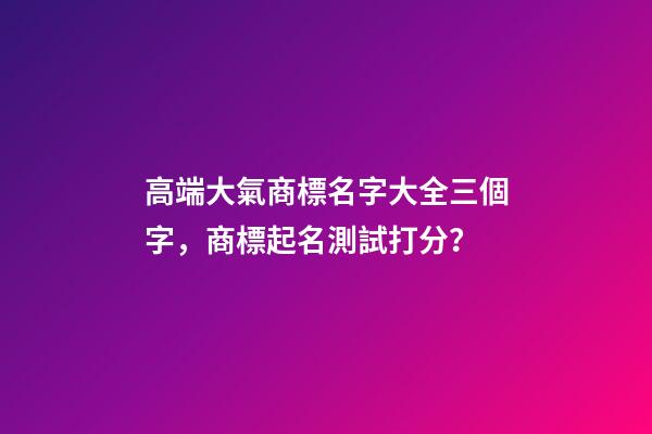 高端大氣商標名字大全三個字，商標起名測試打分？