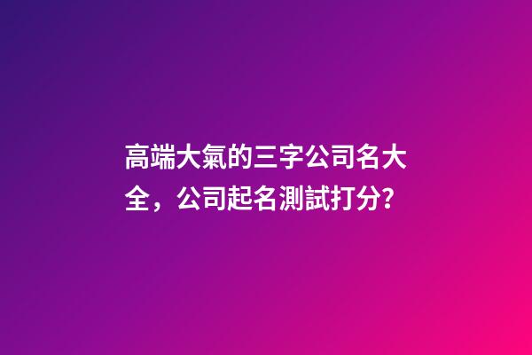 高端大氣的三字公司名大全，公司起名測試打分？-第1張-公司起名-玄機派