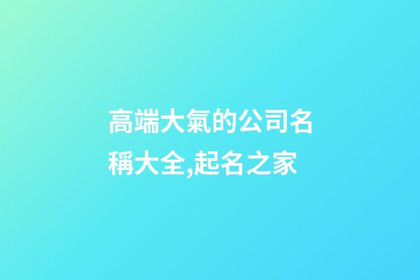 高端大氣的公司名稱大全,起名之家-第1張-公司起名-玄機(jī)派