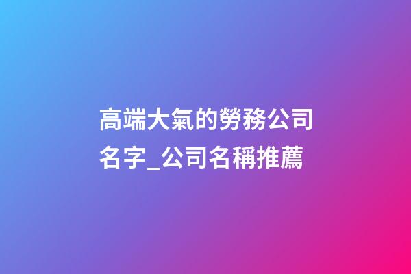 高端大氣的勞務公司名字_公司名稱推薦-第1張-公司起名-玄機派