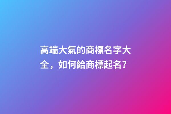 高端大氣的商標名字大全，如何給商標起名？