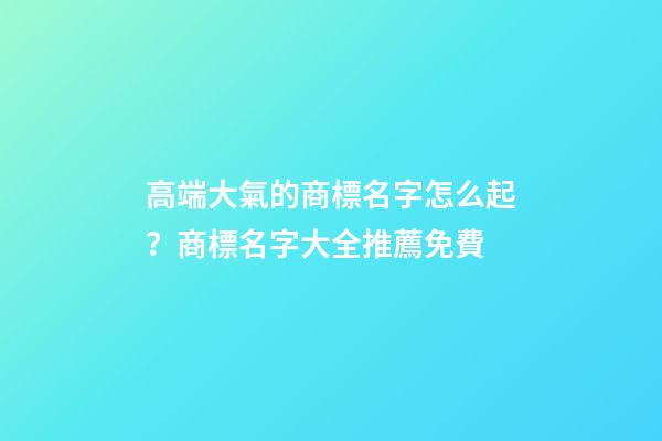 高端大氣的商標名字怎么起？商標名字大全推薦免費-第1張-商標起名-玄機派
