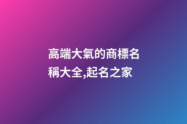 高端大氣的商標名稱大全,起名之家-第1張-商標起名-玄機派