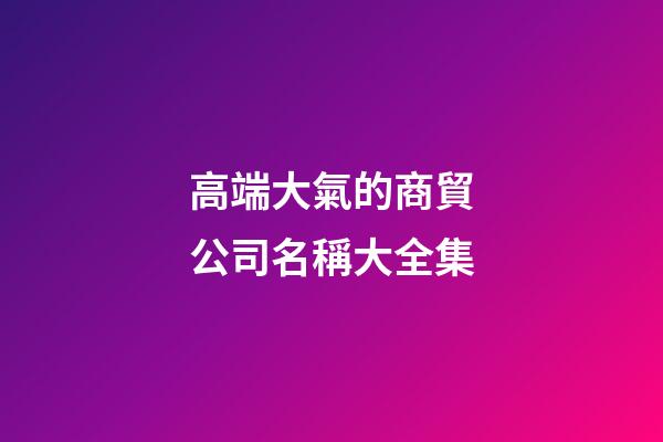 高端大氣的商貿公司名稱大全集-第1張-公司起名-玄機派