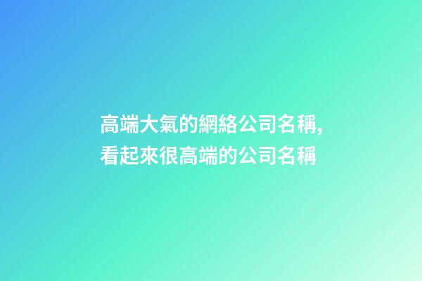 高端大氣的網絡公司名稱,看起來很高端的公司名稱-第1張-公司起名-玄機派