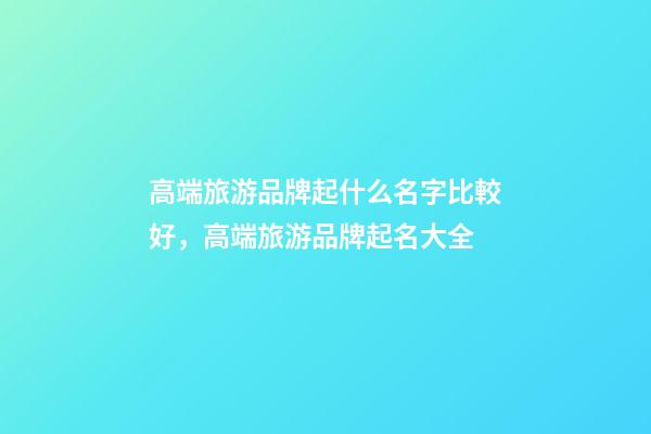 高端旅游品牌起什么名字比較好，高端旅游品牌起名大全-第1張-商標起名-玄機派
