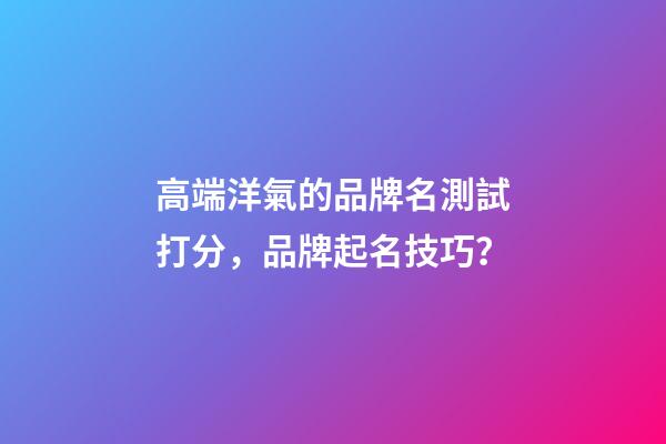 高端洋氣的品牌名測試打分，品牌起名技巧？-第1張-商標(biāo)起名-玄機(jī)派
