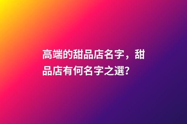 高端的甜品店名字，甜品店有何名字之選？-第1張-店鋪起名-玄機派