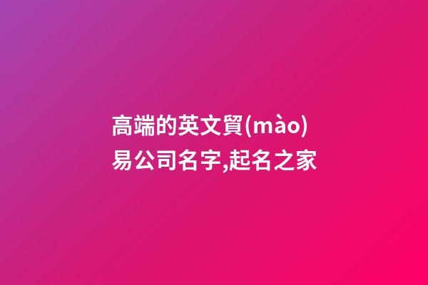 高端的英文貿(mào)易公司名字,起名之家-第1張-公司起名-玄機(jī)派