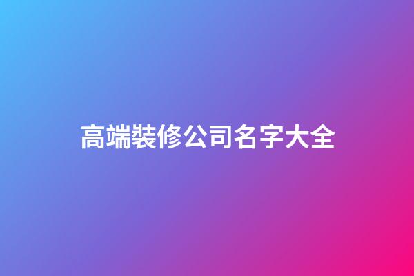 高端裝修公司名字大全-第1張-公司起名-玄機派