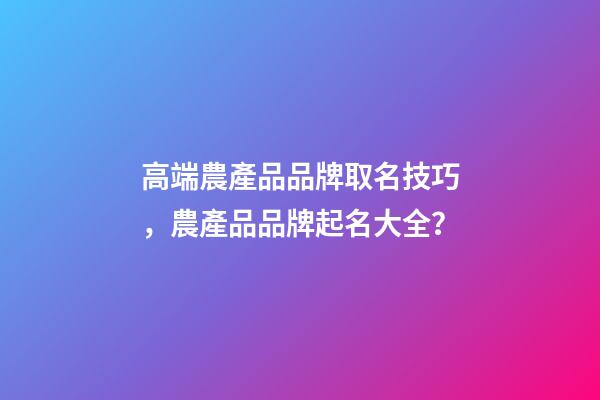 高端農產品品牌取名技巧，農產品品牌起名大全？-第1張-商標起名-玄機派