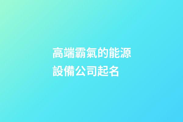 高端霸氣的能源設備公司起名-第1張-公司起名-玄機派