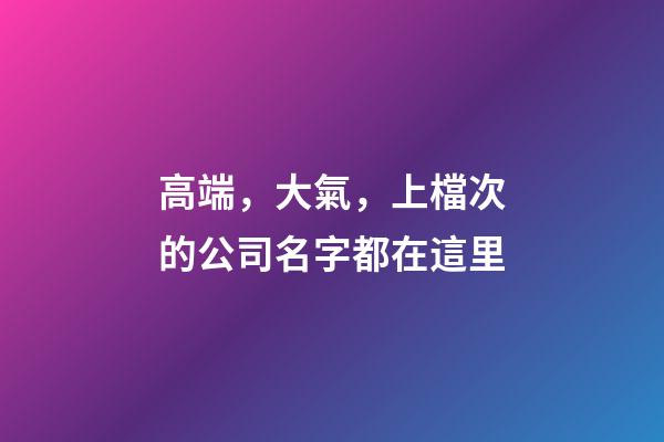 高端，大氣，上檔次的公司名字都在這里-第1張-公司起名-玄機派
