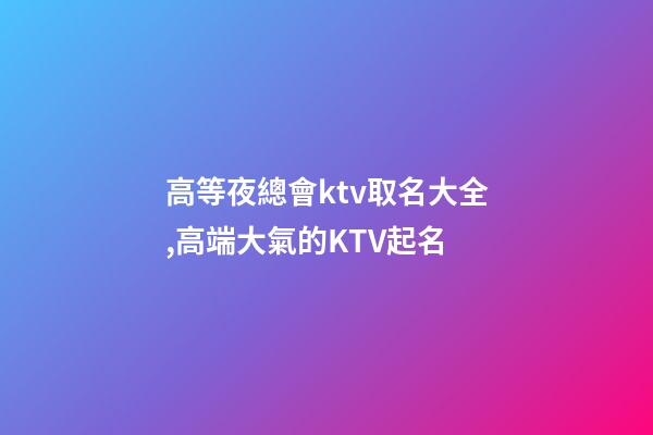 高等夜總會ktv取名大全,高端大氣的KTV起名-第1張-公司起名-玄機派
