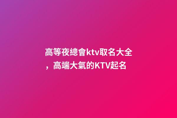 高等夜總會ktv取名大全，高端大氣的KTV起名-第1張-公司起名-玄機派