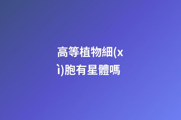 高等植物細(xì)胞有星體嗎-第1張-星座運勢-玄機(jī)派