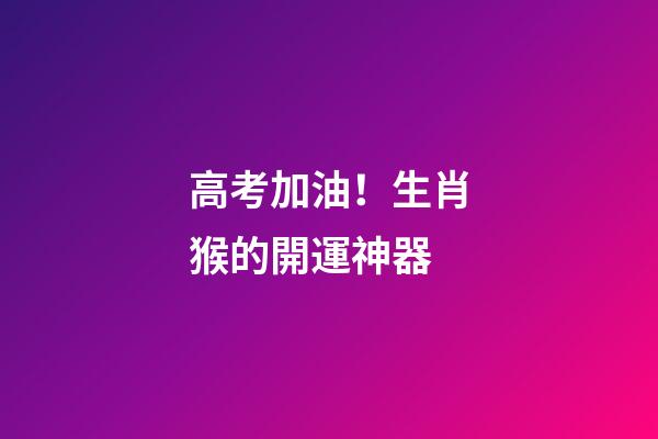 高考加油！生肖猴的開運神器