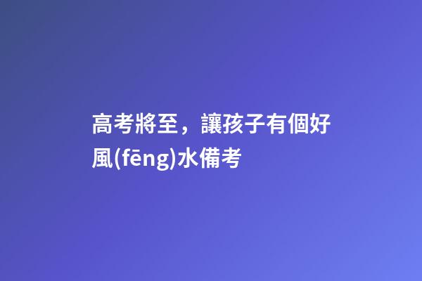 高考將至，讓孩子有個好風(fēng)水備考