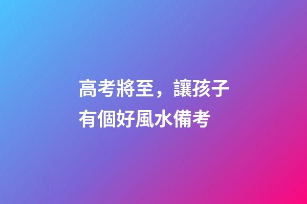 高考將至，讓孩子有個好風水備考
