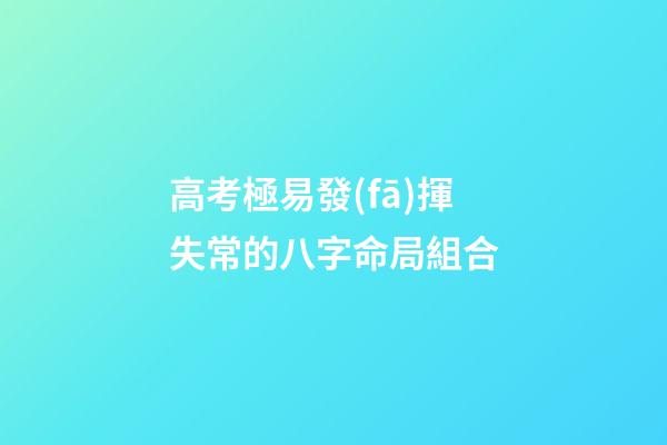 高考極易發(fā)揮失常的八字命局組合