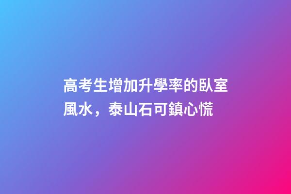 高考生增加升學率的臥室風水，泰山石可鎮心慌