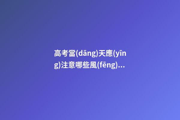 高考當(dāng)天應(yīng)注意哪些風(fēng)水？避免穿著過于花哨